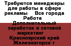 Требуются менеджеры для работы в сфере рекламы. - Все города Работа » Дополнительный заработок и сетевой маркетинг   . Красноярский край,Железногорск г.